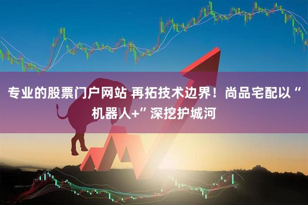 专业的股票门户网站 再拓技术边界！尚品宅配以“机器人+”深挖护城河