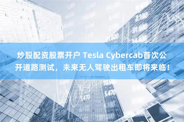 炒股配资股票开户 Tesla Cybercab首次公开道路测试,未来无人驾驶出租车即将来临!
