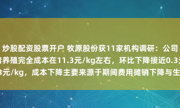 炒股配资股票开户 牧原股份获11家机构调研：公司2025年10月的生猪养殖完全成本在11.3元/kg左右，环比下降接近0.3元/kg，成本下降主要来源于期间费用摊销下降与生产成绩改善（附调研问答）