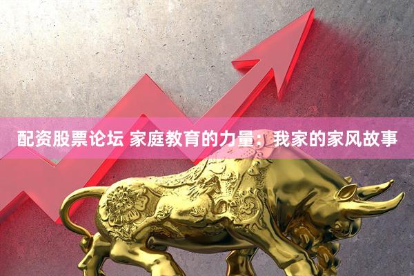 配资股票论坛 家庭教育的力量：我家的家风故事