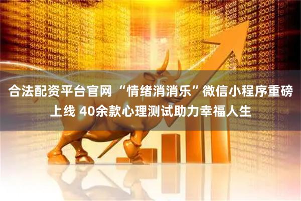 合法配资平台官网 “情绪消消乐”微信小程序重磅上线 40余款心理测试助力幸福人生