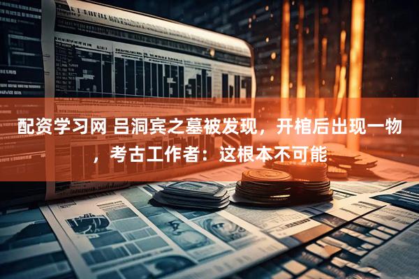 配资学习网 吕洞宾之墓被发现，开棺后出现一物，考古工作者：这根本不可能