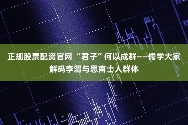 正规股票配资官网 “君子”何以成群——儒学大家解码李渭与思南士人群体