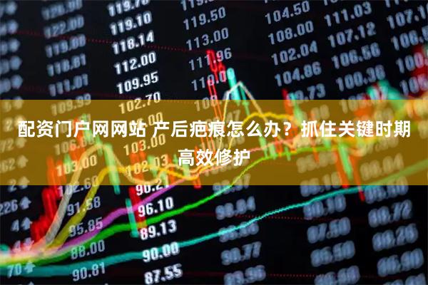 配资门户网网站 产后疤痕怎么办？抓住关键时期高效修护