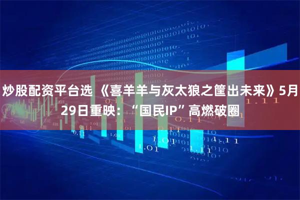 炒股配资平台选 《喜羊羊与灰太狼之筐出未来》5月29日重映：“国民IP”高燃破圈