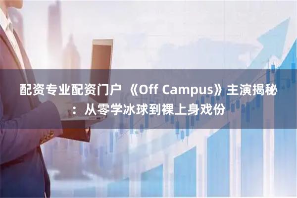 配资专业配资门户 《Off Campus》主演揭秘：从零学冰球到裸上身戏份