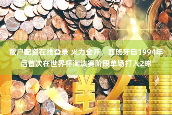 散户配资在线登录 火力全开，西班牙自1994年后首次在世界杯淘汰赛阶段单场打入2球