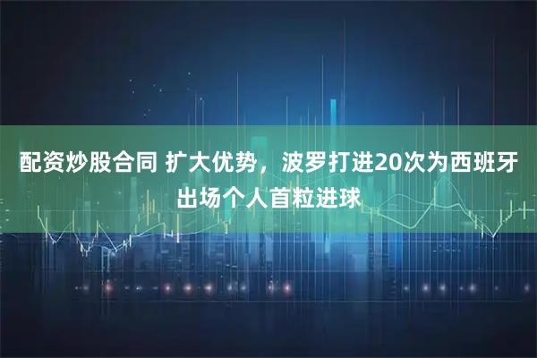 配资炒股合同 扩大优势，波罗打进20次为西班牙出场个人首粒进球