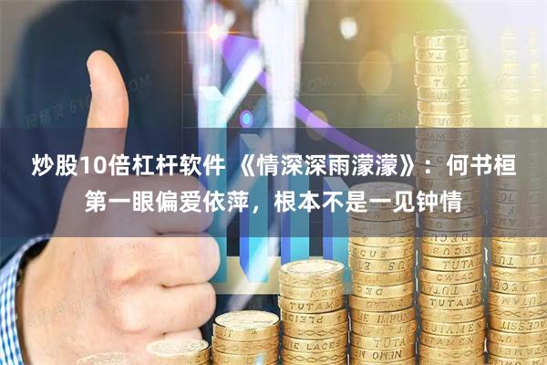炒股10倍杠杆软件 《情深深雨濛濛》：何书桓第一眼偏爱依萍，根本不是一见钟情