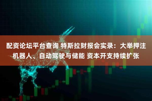 配资论坛平台查询 特斯拉财报会实录：大举押注机器人、自动驾驶与储能 资本开支持续扩张