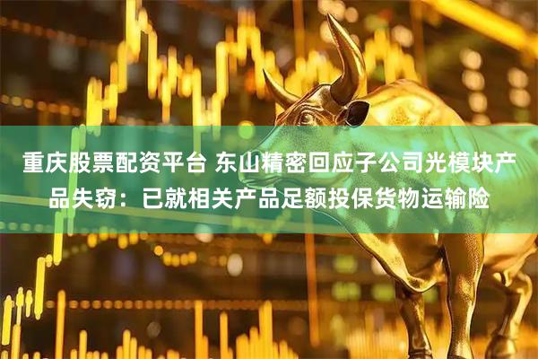重庆股票配资平台 东山精密回应子公司光模块产品失窃：已就相关产品足额投保货物运输险