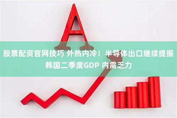 股票配资官网技巧 外热内冷！半导体出口继续提振韩国二季度GDP 内需乏力