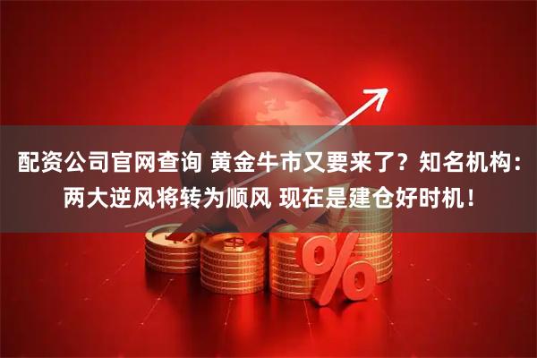 配资公司官网查询 黄金牛市又要来了?知名机构:两大逆风将转为顺风 现在是建仓好时机!