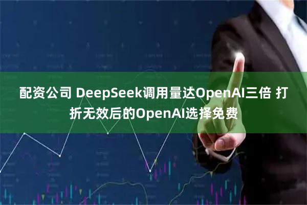 配资公司 DeepSeek调用量达OpenAI三倍 打折无效后的OpenAI选择免费