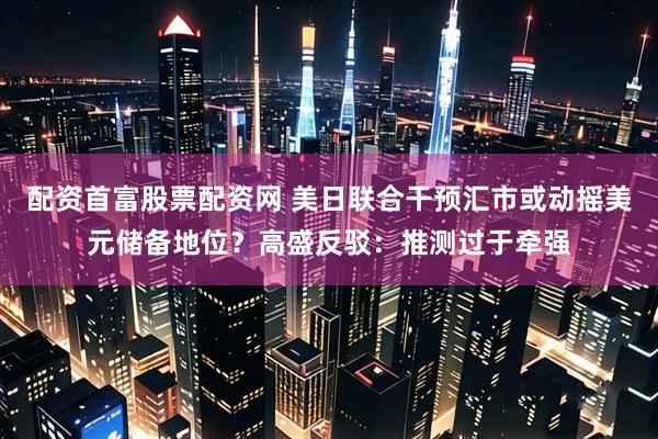 配资首富股票配资网 美日联合干预汇市或动摇美元储备地位?高盛反驳:推测过于牵强