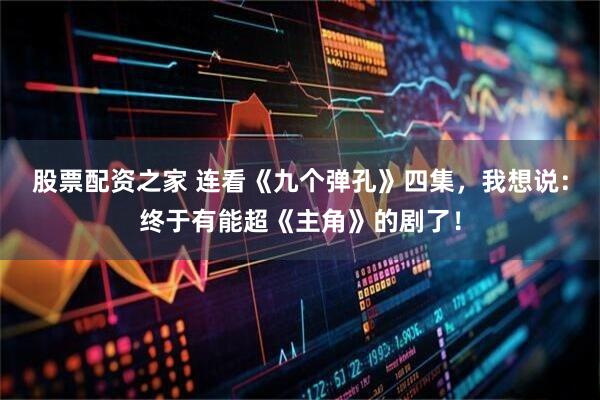 股票配资之家 连看《九个弹孔》四集，我想说：终于有能超《主角》的剧了！