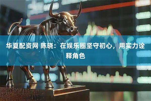 华夏配资网 陈晓：在娱乐圈坚守初心，用实力诠释角色
