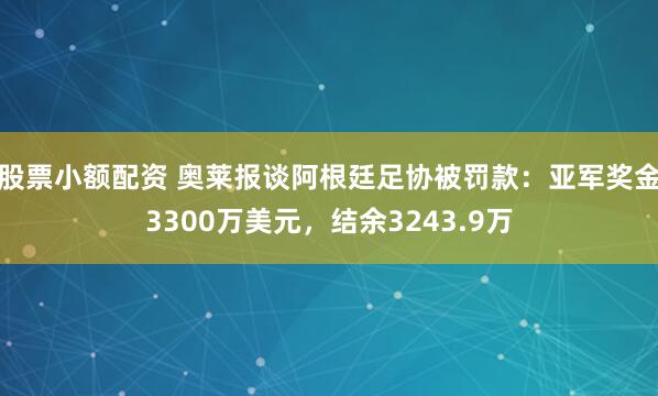 股票小额配资 奥莱报谈阿根廷足协被罚款：亚军奖金3300万美元，结余3243.9万