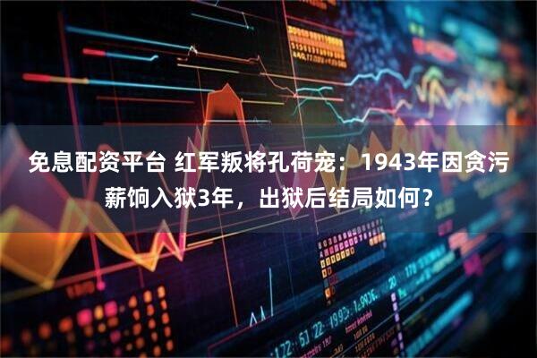 免息配资平台 红军叛将孔荷宠：1943年因贪污薪饷入狱3年，出狱后结局如何？