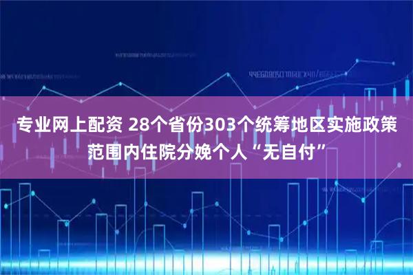 专业网上配资 28个省份303个统筹地区实施政策范围内住院分娩个人“无自付”