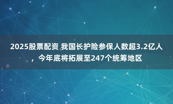 2025股票配资 我国长护险参保人数超3.2亿人，今年底将拓展至247个统筹地区