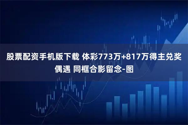股票配资手机版下载 体彩773万+817万得主兑奖偶遇 同框合影留念-图