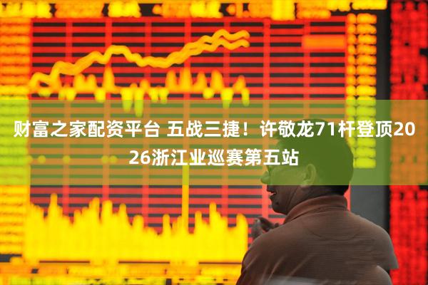 财富之家配资平台 五战三捷！许敬龙71杆登顶2026浙江业巡赛第五站