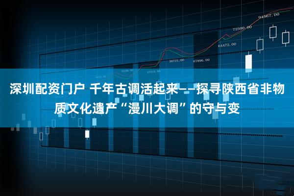 深圳配资门户 千年古调活起来——探寻陕西省非物质文化遗产“漫川大调”的守与变
