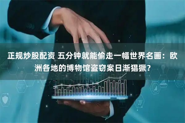正规炒股配资 五分钟就能偷走一幅世界名画：欧洲各地的博物馆盗窃案日渐猖獗？