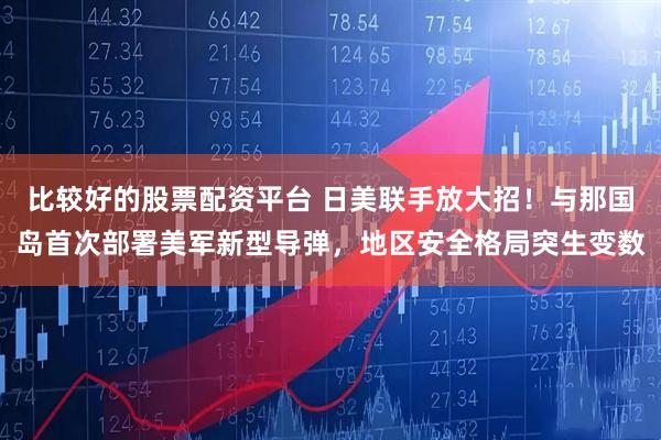 比较好的股票配资平台 日美联手放大招！与那国岛首次部署美军新型导弹，地区安全格局突生变数