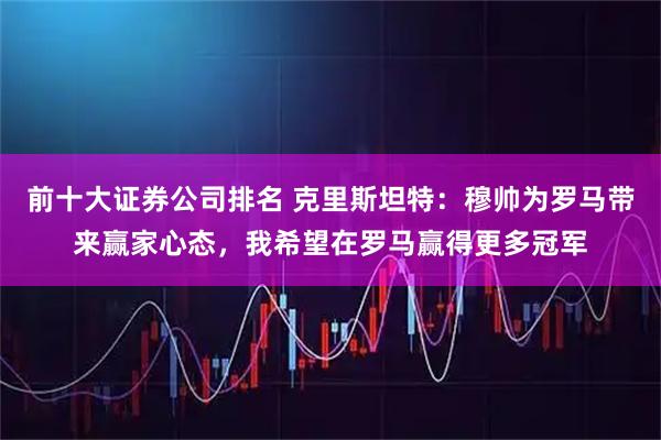 前十大证券公司排名 克里斯坦特：穆帅为罗马带来赢家心态，我希望在罗马赢得更多冠军