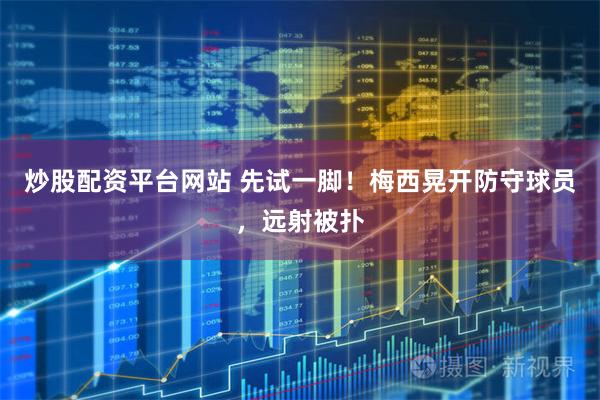炒股配资平台网站 先试一脚！梅西晃开防守球员，远射被扑