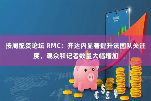 按周配资论坛 RMC：齐达内显著提升法国队关注度，观众和记者数量大幅增加