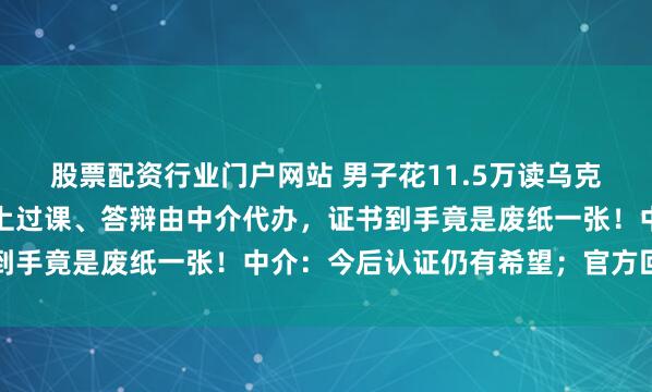 股票配资行业门户网站 男子花11.5万读乌克兰硕士，没出过国、没上过课、答辩由中介代办，证书到手竟是废纸一张！中介：今后认证仍有希望；官方回应→