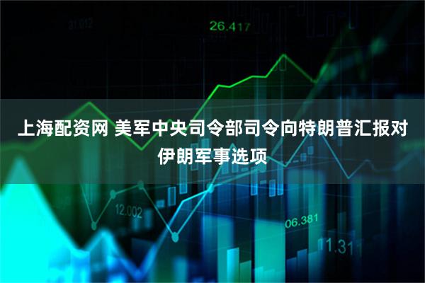 上海配资网 美军中央司令部司令向特朗普汇报对伊朗军事选项